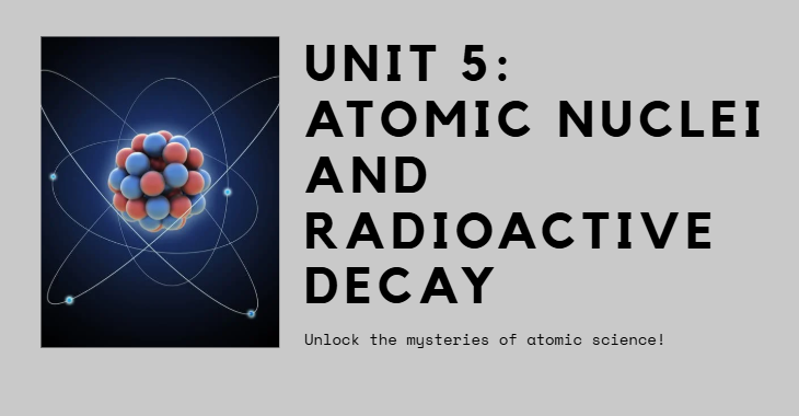S6 UNIT 5: ATOMIC NUCLEI AND RADIOACTIVE DECAY.